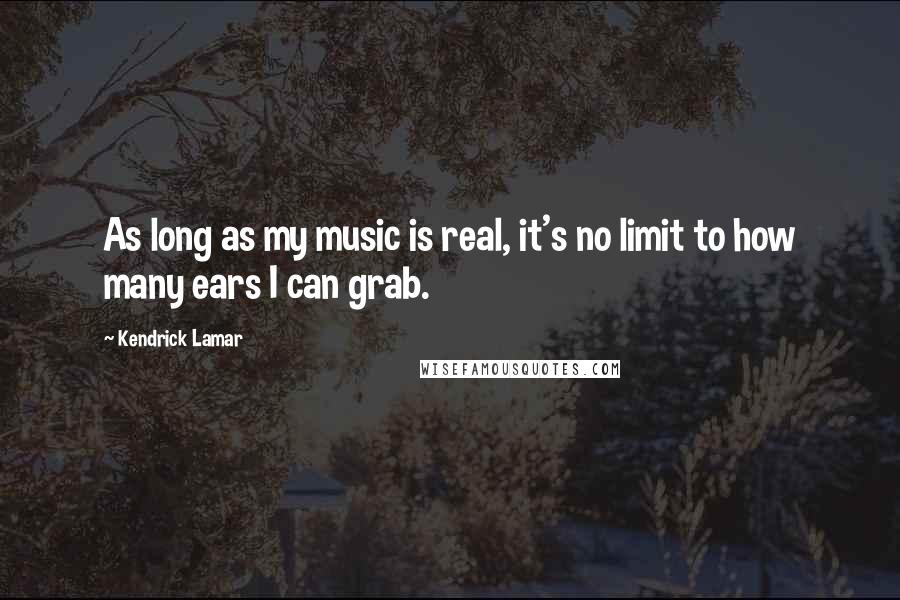 Kendrick Lamar Quotes: As long as my music is real, it's no limit to how many ears I can grab.