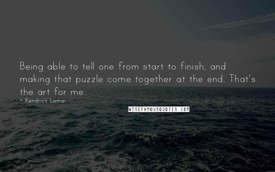 Kendrick Lamar Quotes: Being able to tell one from start to finish, and making that puzzle come together at the end. That's the art for me.