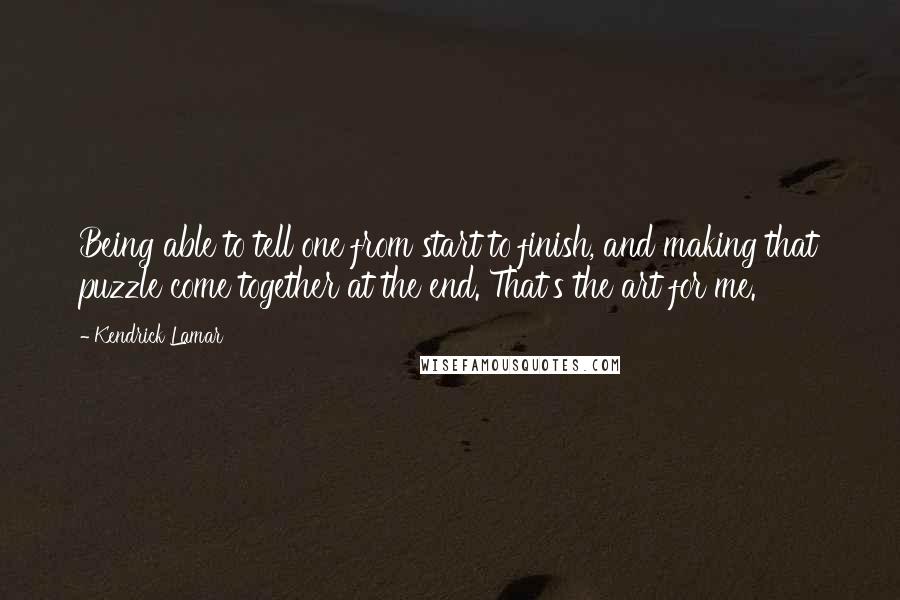 Kendrick Lamar Quotes: Being able to tell one from start to finish, and making that puzzle come together at the end. That's the art for me.