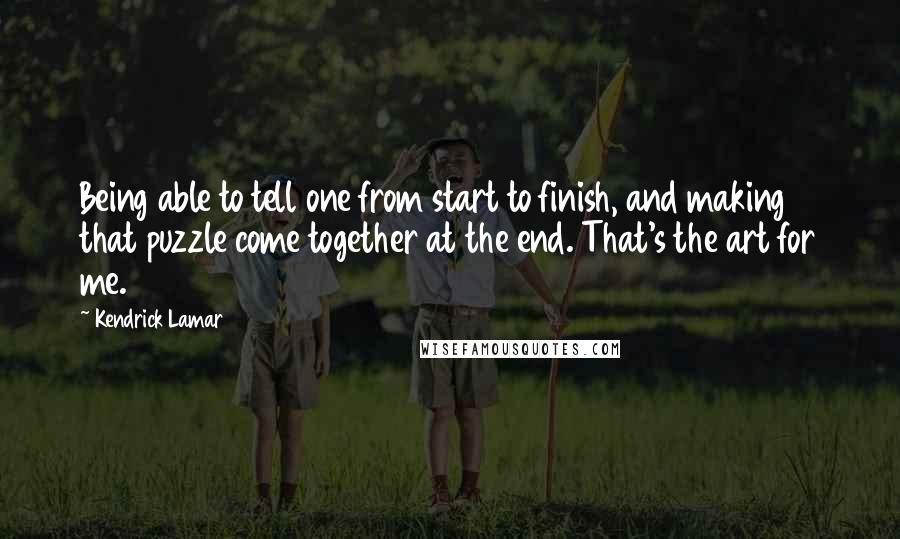 Kendrick Lamar Quotes: Being able to tell one from start to finish, and making that puzzle come together at the end. That's the art for me.