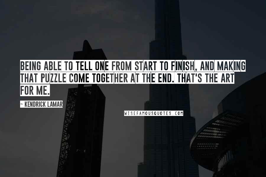 Kendrick Lamar Quotes: Being able to tell one from start to finish, and making that puzzle come together at the end. That's the art for me.