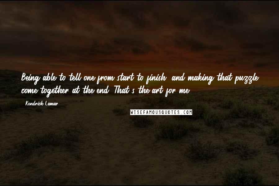 Kendrick Lamar Quotes: Being able to tell one from start to finish, and making that puzzle come together at the end. That's the art for me.