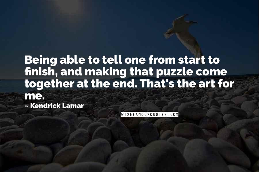 Kendrick Lamar Quotes: Being able to tell one from start to finish, and making that puzzle come together at the end. That's the art for me.