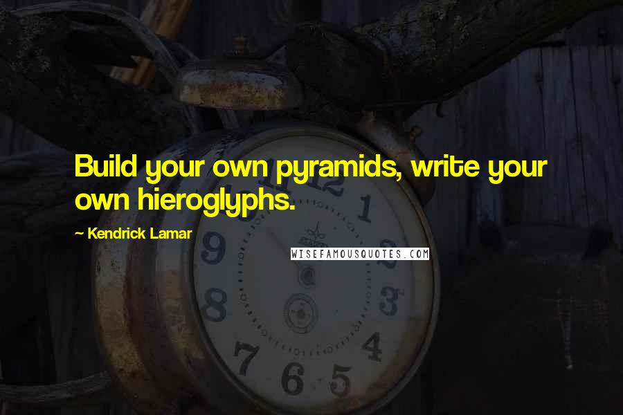 Kendrick Lamar Quotes: Build your own pyramids, write your own hieroglyphs.