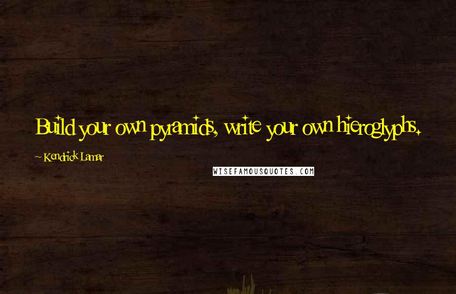 Kendrick Lamar Quotes: Build your own pyramids, write your own hieroglyphs.