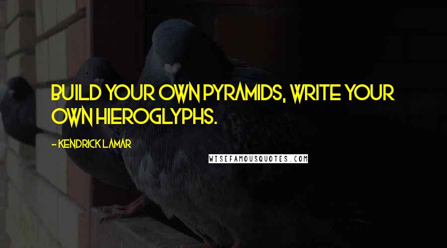 Kendrick Lamar Quotes: Build your own pyramids, write your own hieroglyphs.