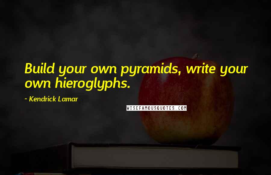Kendrick Lamar Quotes: Build your own pyramids, write your own hieroglyphs.