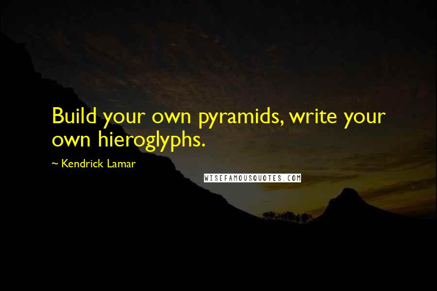 Kendrick Lamar Quotes: Build your own pyramids, write your own hieroglyphs.