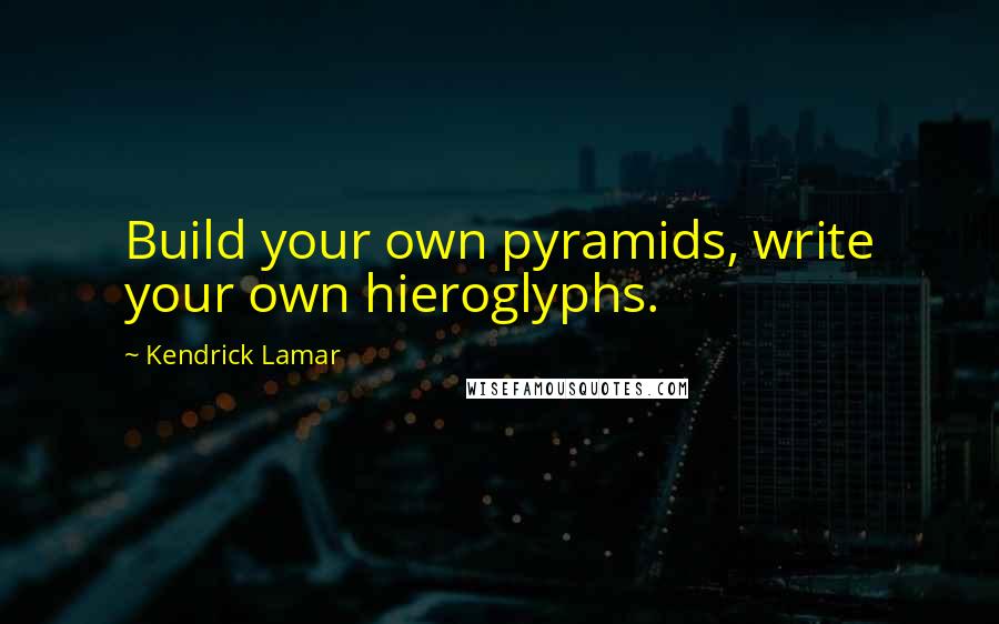 Kendrick Lamar Quotes: Build your own pyramids, write your own hieroglyphs.