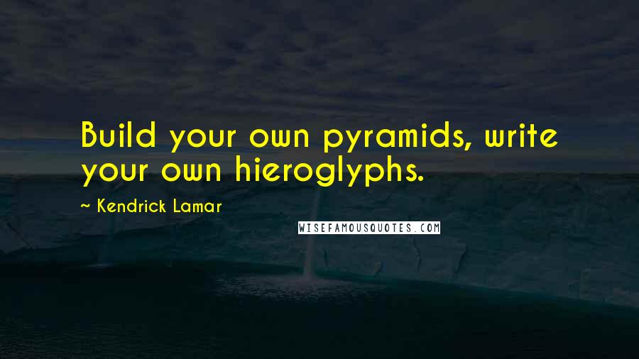 Kendrick Lamar Quotes: Build your own pyramids, write your own hieroglyphs.