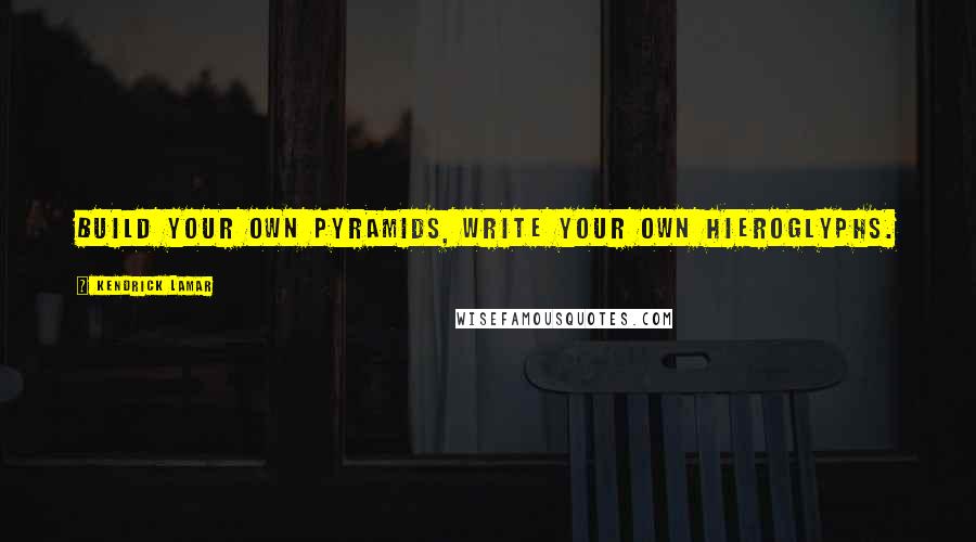 Kendrick Lamar Quotes: Build your own pyramids, write your own hieroglyphs.