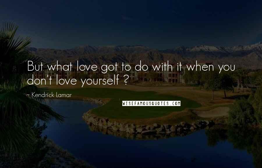 Kendrick Lamar Quotes: But what love got to do with it when you don't love yourself ?