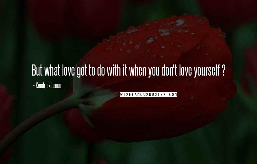 Kendrick Lamar Quotes: But what love got to do with it when you don't love yourself ?