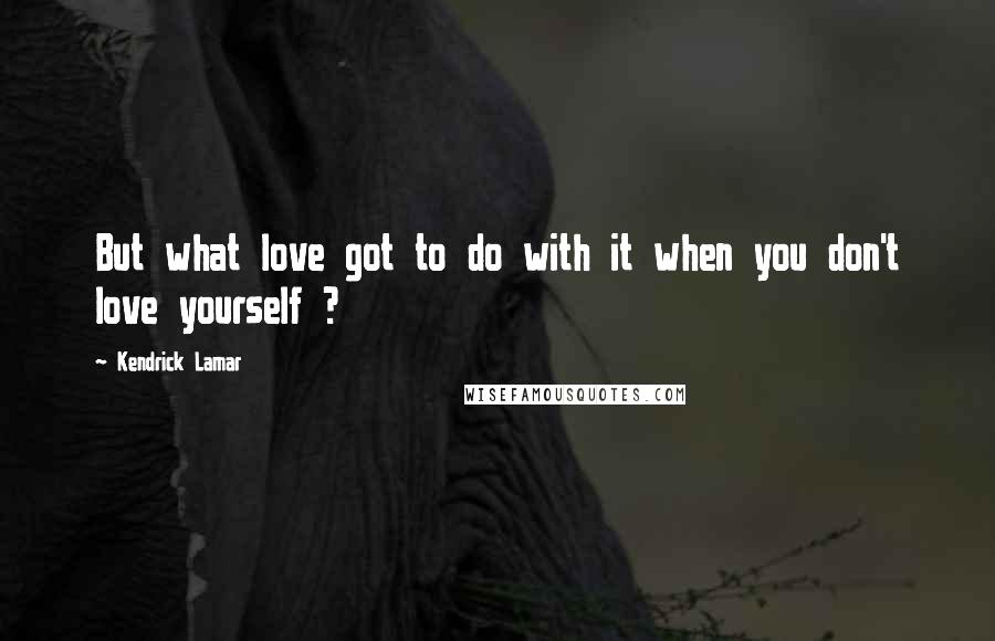 Kendrick Lamar Quotes: But what love got to do with it when you don't love yourself ?
