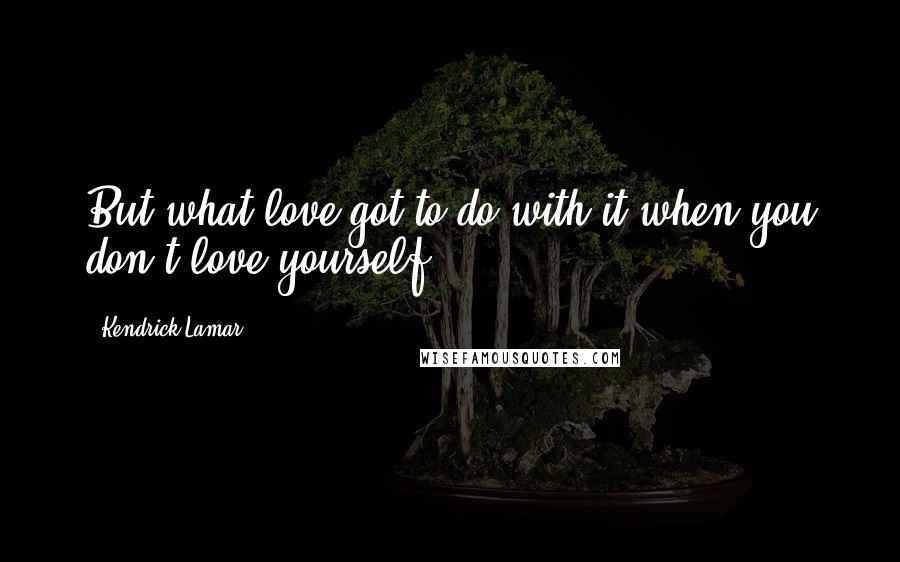 Kendrick Lamar Quotes: But what love got to do with it when you don't love yourself ?