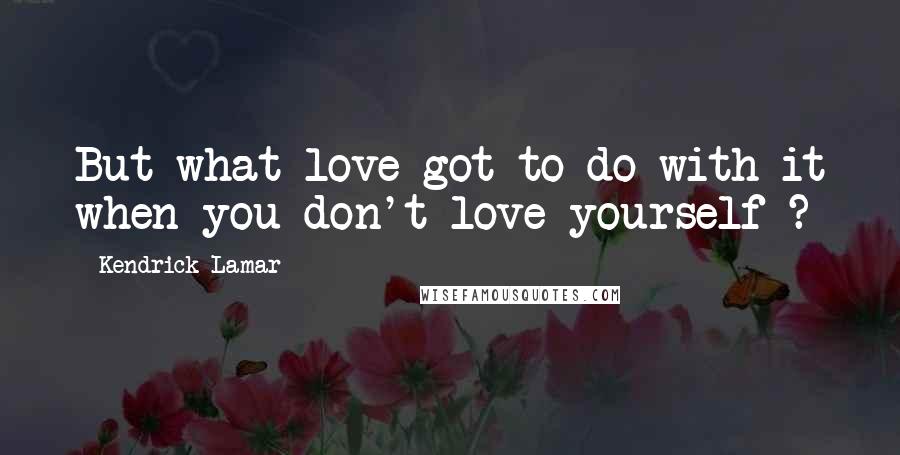 Kendrick Lamar Quotes: But what love got to do with it when you don't love yourself ?