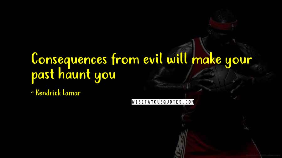 Kendrick Lamar Quotes: Consequences from evil will make your past haunt you