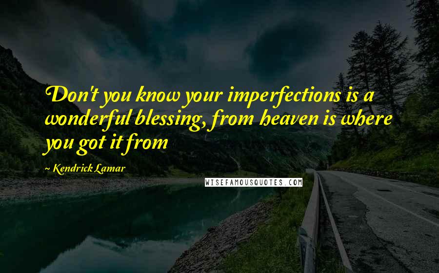 Kendrick Lamar Quotes: Don't you know your imperfections is a wonderful blessing, from heaven is where you got it from