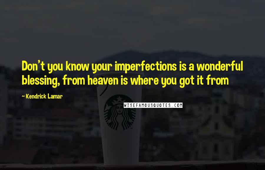 Kendrick Lamar Quotes: Don't you know your imperfections is a wonderful blessing, from heaven is where you got it from