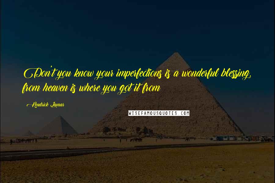 Kendrick Lamar Quotes: Don't you know your imperfections is a wonderful blessing, from heaven is where you got it from