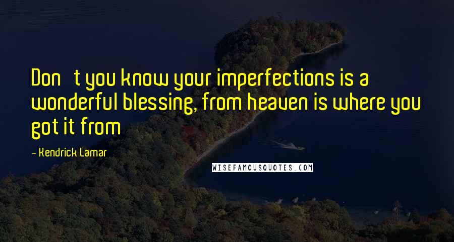 Kendrick Lamar Quotes: Don't you know your imperfections is a wonderful blessing, from heaven is where you got it from