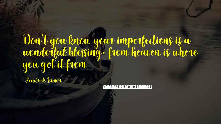 Kendrick Lamar Quotes: Don't you know your imperfections is a wonderful blessing, from heaven is where you got it from