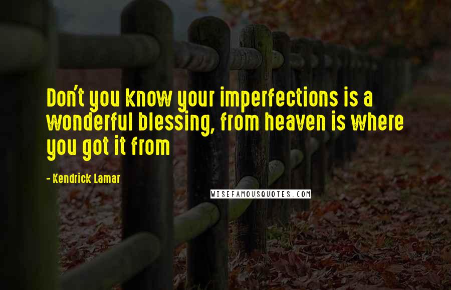 Kendrick Lamar Quotes: Don't you know your imperfections is a wonderful blessing, from heaven is where you got it from