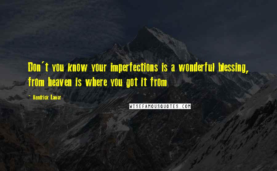 Kendrick Lamar Quotes: Don't you know your imperfections is a wonderful blessing, from heaven is where you got it from