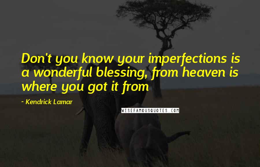 Kendrick Lamar Quotes: Don't you know your imperfections is a wonderful blessing, from heaven is where you got it from