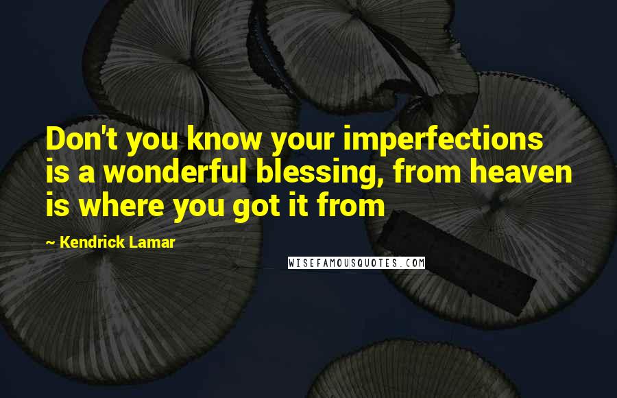 Kendrick Lamar Quotes: Don't you know your imperfections is a wonderful blessing, from heaven is where you got it from