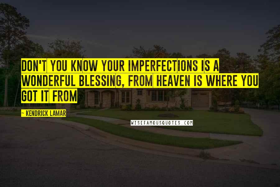 Kendrick Lamar Quotes: Don't you know your imperfections is a wonderful blessing, from heaven is where you got it from