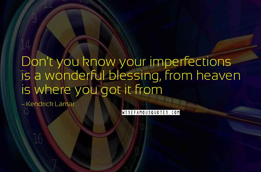 Kendrick Lamar Quotes: Don't you know your imperfections is a wonderful blessing, from heaven is where you got it from