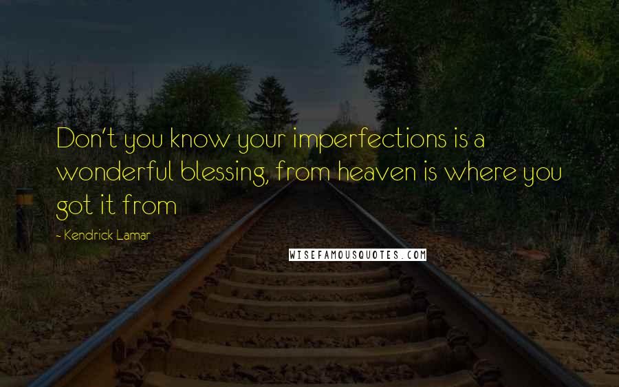 Kendrick Lamar Quotes: Don't you know your imperfections is a wonderful blessing, from heaven is where you got it from