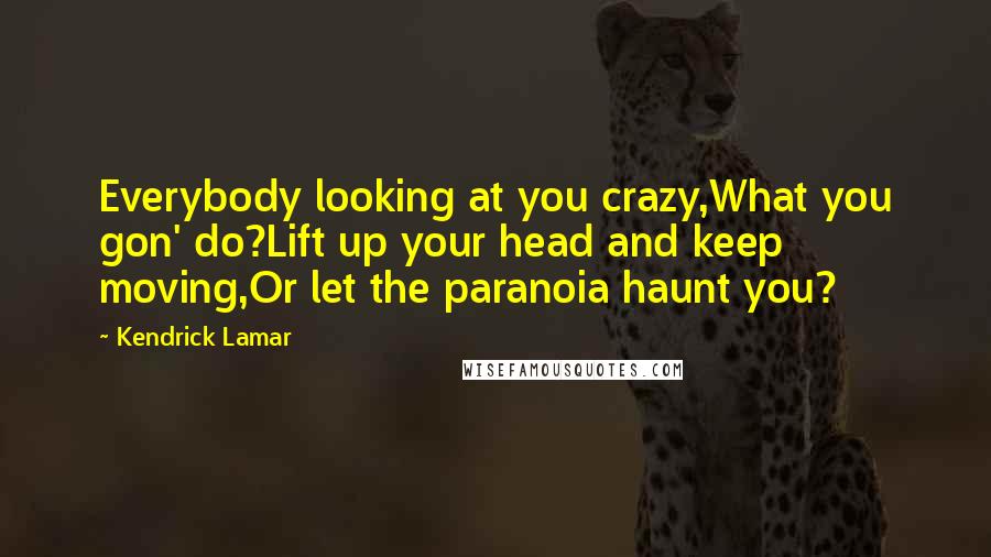 Kendrick Lamar Quotes: Everybody looking at you crazy,What you gon' do?Lift up your head and keep moving,Or let the paranoia haunt you?