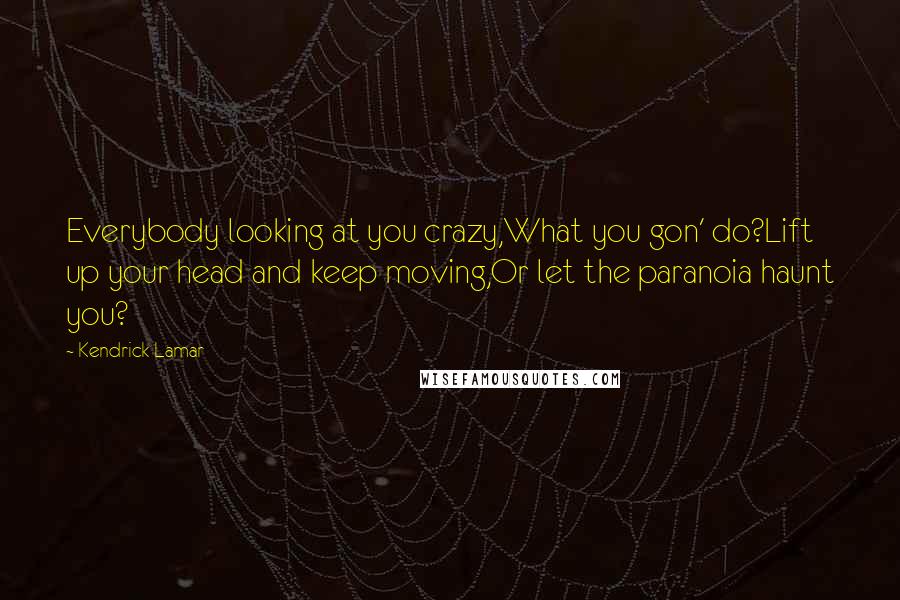 Kendrick Lamar Quotes: Everybody looking at you crazy,What you gon' do?Lift up your head and keep moving,Or let the paranoia haunt you?