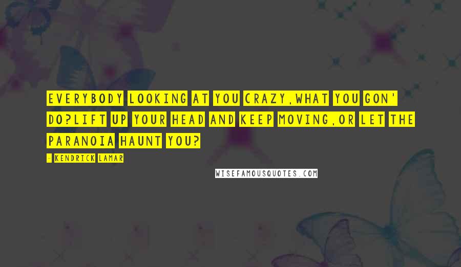 Kendrick Lamar Quotes: Everybody looking at you crazy,What you gon' do?Lift up your head and keep moving,Or let the paranoia haunt you?