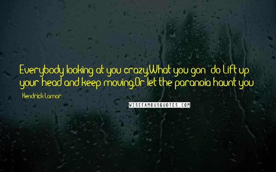 Kendrick Lamar Quotes: Everybody looking at you crazy,What you gon' do?Lift up your head and keep moving,Or let the paranoia haunt you?