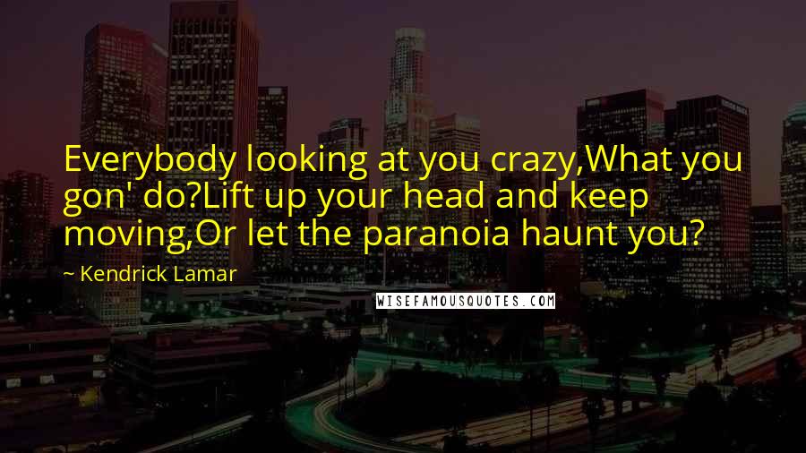 Kendrick Lamar Quotes: Everybody looking at you crazy,What you gon' do?Lift up your head and keep moving,Or let the paranoia haunt you?