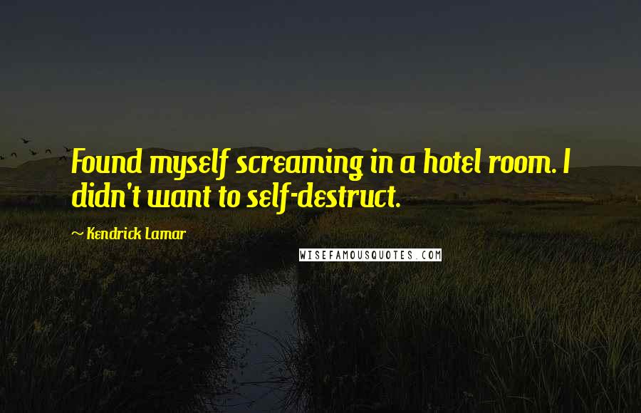 Kendrick Lamar Quotes: Found myself screaming in a hotel room. I didn't want to self-destruct.