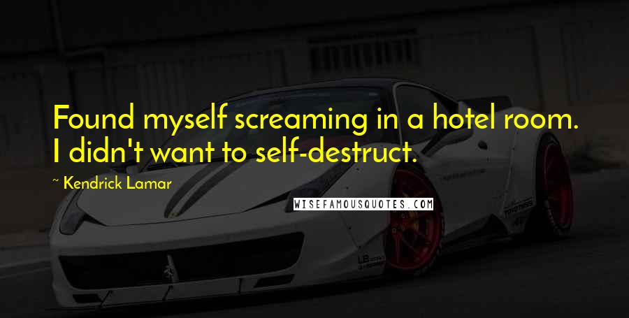 Kendrick Lamar Quotes: Found myself screaming in a hotel room. I didn't want to self-destruct.