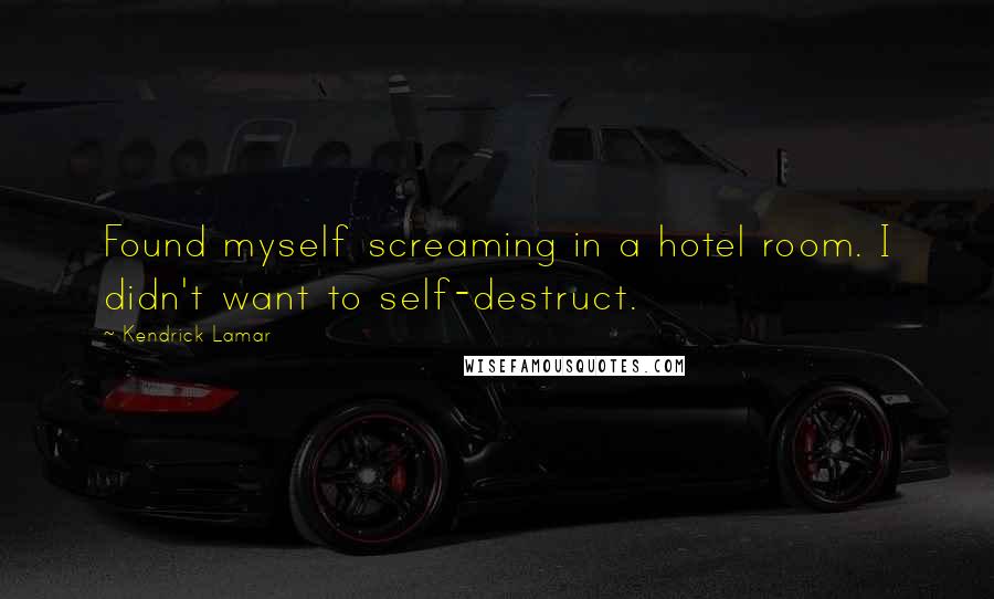 Kendrick Lamar Quotes: Found myself screaming in a hotel room. I didn't want to self-destruct.