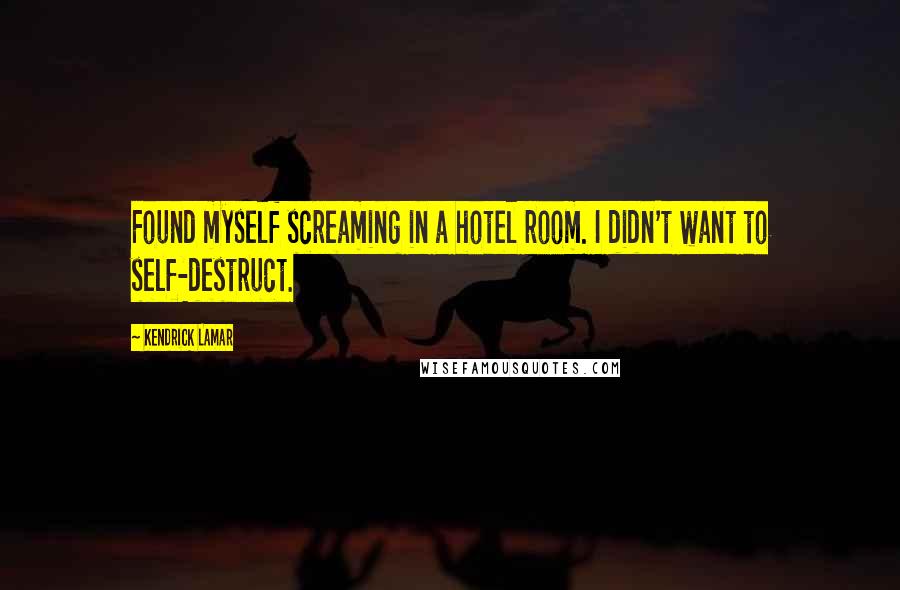 Kendrick Lamar Quotes: Found myself screaming in a hotel room. I didn't want to self-destruct.