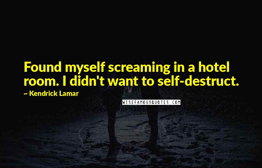 Kendrick Lamar Quotes: Found myself screaming in a hotel room. I didn't want to self-destruct.