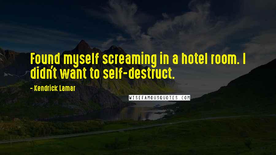 Kendrick Lamar Quotes: Found myself screaming in a hotel room. I didn't want to self-destruct.