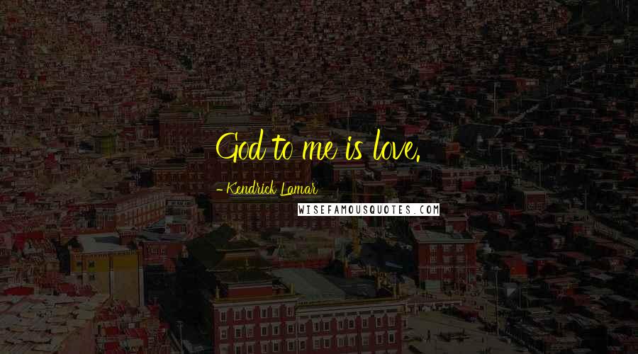 Kendrick Lamar Quotes: God to me is love.