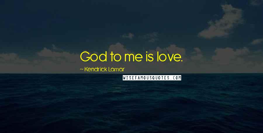 Kendrick Lamar Quotes: God to me is love.