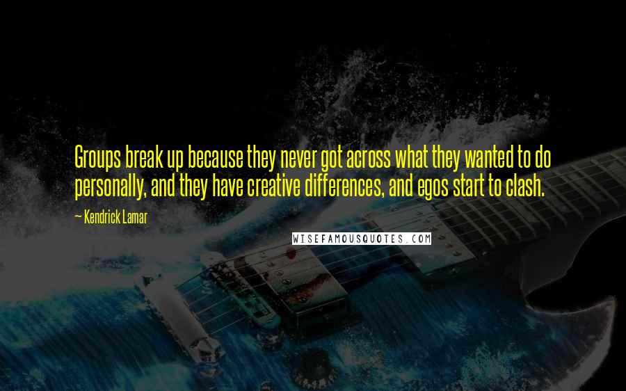 Kendrick Lamar Quotes: Groups break up because they never got across what they wanted to do personally, and they have creative differences, and egos start to clash.