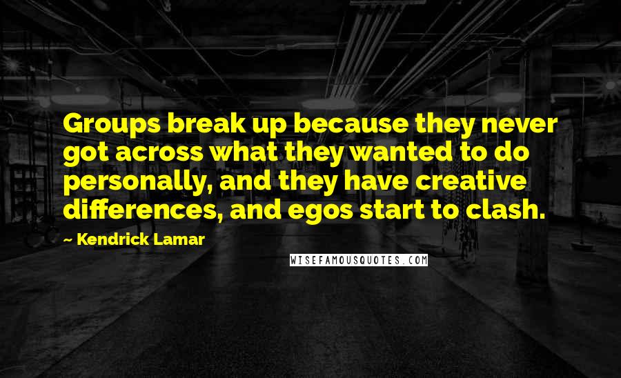 Kendrick Lamar Quotes: Groups break up because they never got across what they wanted to do personally, and they have creative differences, and egos start to clash.