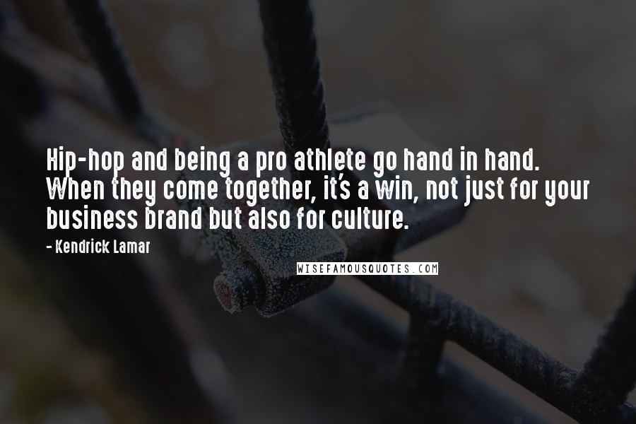 Kendrick Lamar Quotes: Hip-hop and being a pro athlete go hand in hand. When they come together, it's a win, not just for your business brand but also for culture.