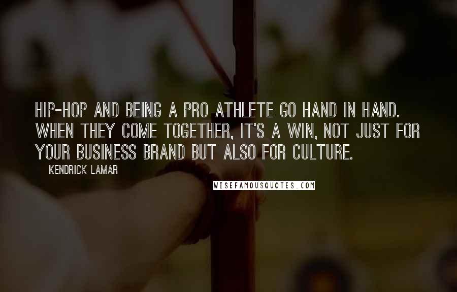 Kendrick Lamar Quotes: Hip-hop and being a pro athlete go hand in hand. When they come together, it's a win, not just for your business brand but also for culture.